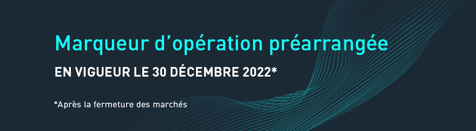Marqueur d'opération préarrangée - En vigueur le 30 décembre 2022* *Après la fermeture des marchés